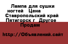 Лампа для сушки ногтей › Цена ­ 1 000 - Ставропольский край, Пятигорск г. Другое » Продам   